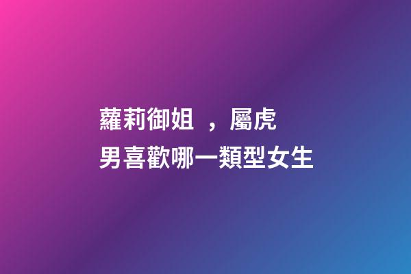 蘿莉御姐，屬虎男喜歡哪一類型女生